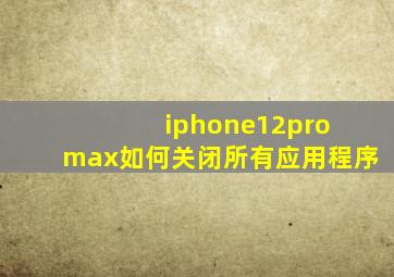 iphone12pro max如何关闭所有应用程序